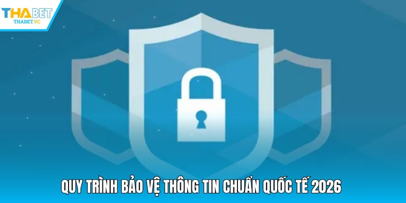 Quy trình bảo vệ thông tin chuẩn quốc tế 2026