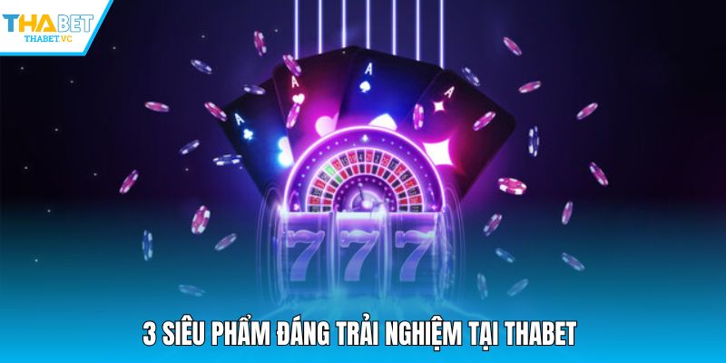 3 siêu phẩm đáng trải nghiệm tại THABET